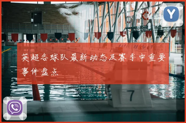 英超各球队最新动态及赛季中重要事件盘点
