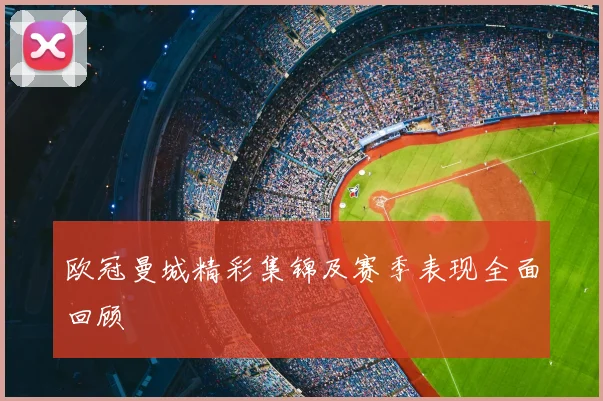 欧冠曼城精彩集锦及赛季表现全面回顾