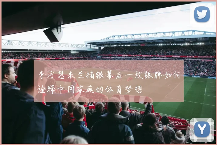 李方慧米兰摘银幕后一枚银牌如何诠释中国家庭的体育梦想