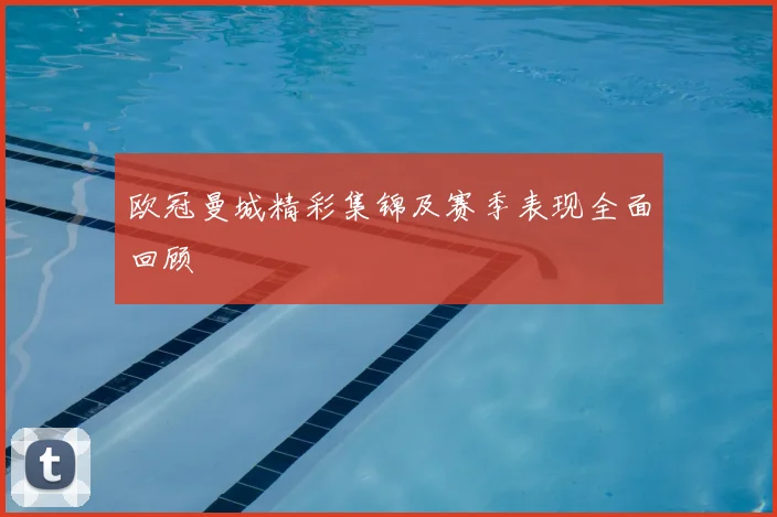 欧冠曼城精彩集锦及赛季表现全面回顾