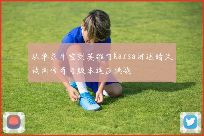 从单杀牛宝到英雄勺Karsa讲述晴天试训传奇与版本适应挑战