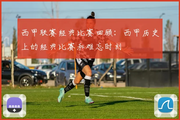 西甲联赛经典比赛回顾：西甲历史上的经典比赛和难忘时刻