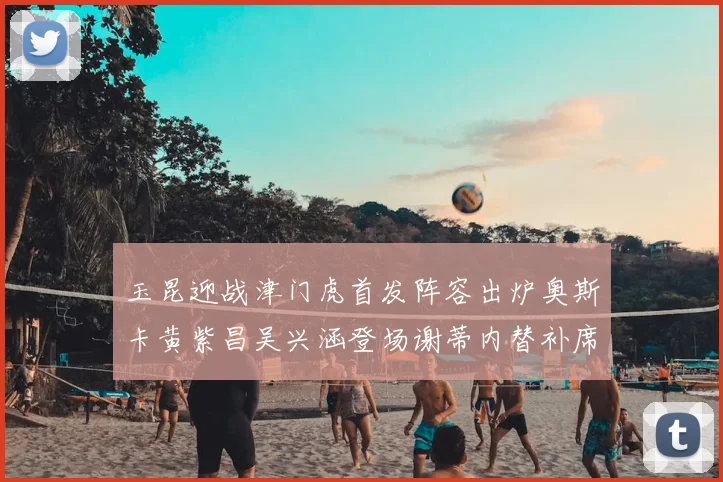 玉昆迎战津门虎首发阵容出炉奥斯卡黄紫昌吴兴涵登场谢蒂内替补席候命